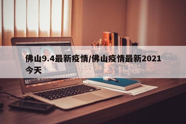 佛山9.4最新疫情/佛山疫情最新2021今天