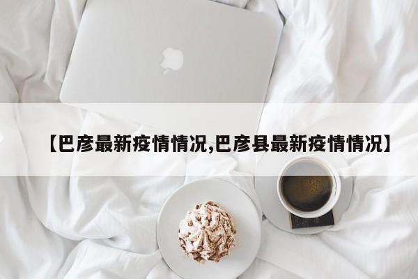 【巴彦最新疫情情况,巴彦县最新疫情情况】