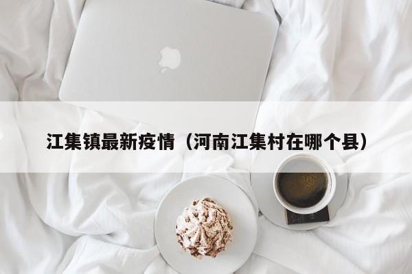 江集镇最新疫情（河南江集村在哪个县）