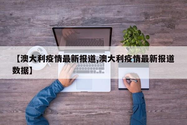 【澳大利疫情最新报道,澳大利疫情最新报道数据】