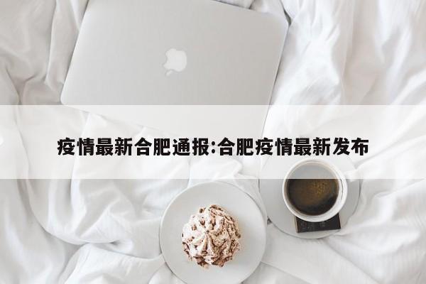 疫情最新合肥通报:合肥疫情最新发布