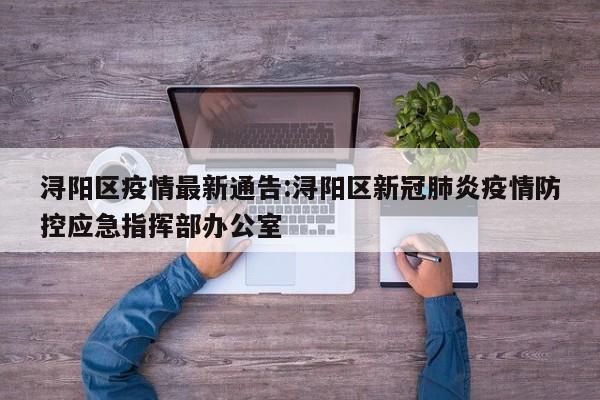 浔阳区疫情最新通告:浔阳区新冠肺炎疫情防控应急指挥部办公室