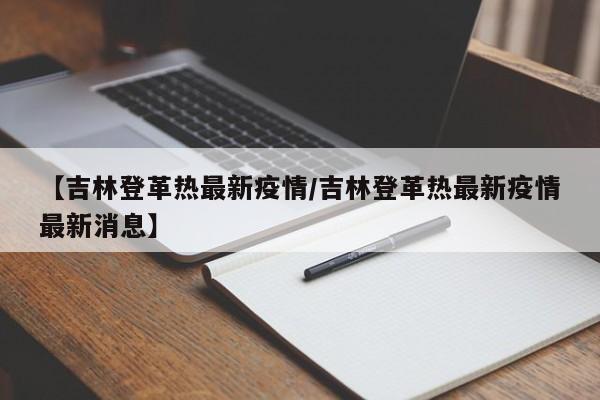 【吉林登革热最新疫情/吉林登革热最新疫情最新消息】