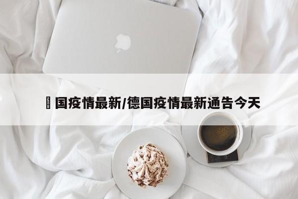 徳国疫情最新/德国疫情最新通告今天