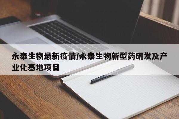 永泰生物最新疫情/永泰生物新型药研发及产业化基地项目