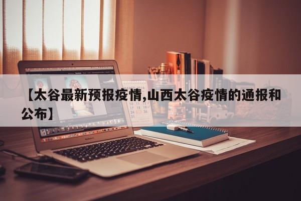 【太谷最新预报疫情,山西太谷疫情的通报和公布】