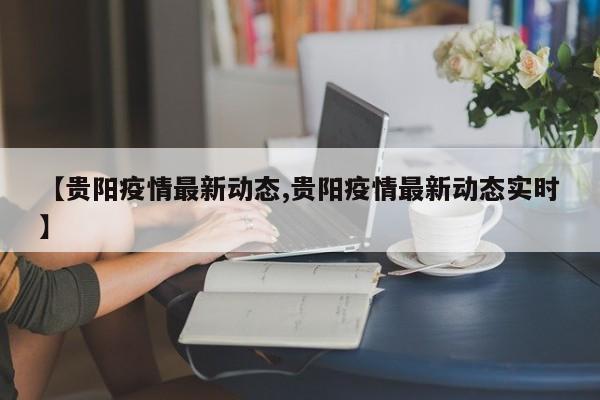 【贵阳疫情最新动态,贵阳疫情最新动态实时】