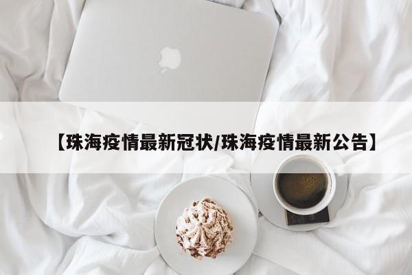 【珠海疫情最新冠状/珠海疫情最新公告】