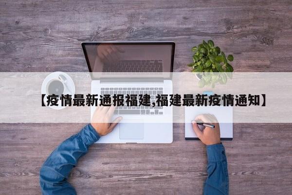 【疫情最新通报福建,福建最新疫情通知】