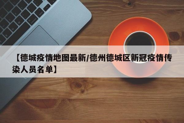 【德城疫情地图最新/德州德城区新冠疫情传染人员名单】