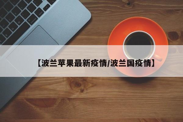 【波兰苹果最新疫情/波兰国疫情】