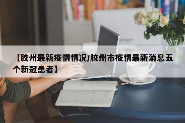 【胶州最新疫情情况/胶州市疫情最新消息五个新冠患者】