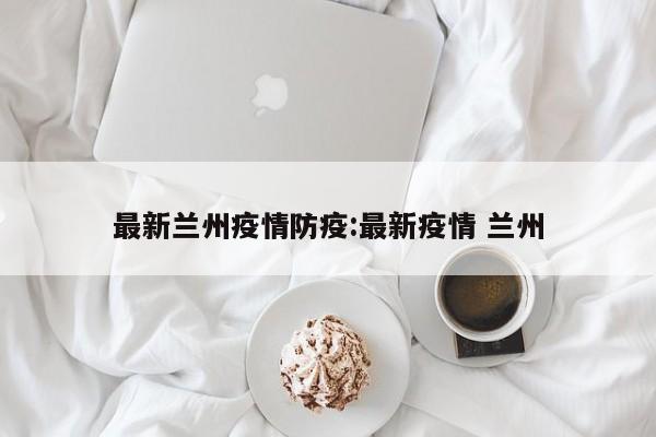 最新兰州疫情防疫:最新疫情 兰州