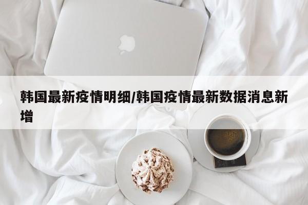 韩国最新疫情明细/韩国疫情最新数据消息新增
