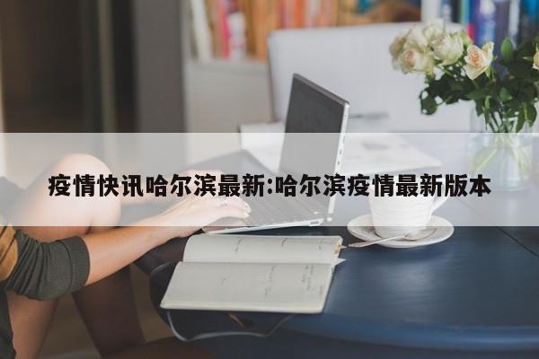 疫情快讯哈尔滨最新:哈尔滨疫情最新版本