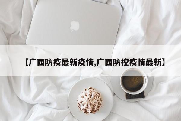 【广西防疫最新疫情,广西防控疫情最新】