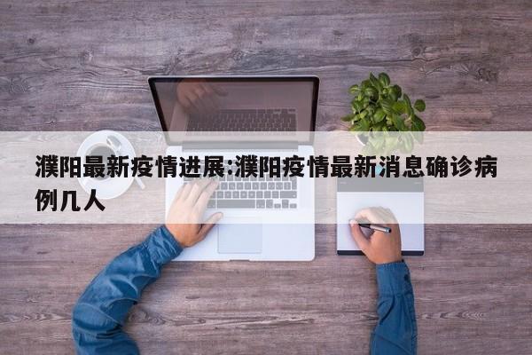 濮阳最新疫情进展:濮阳疫情最新消息确诊病例几人