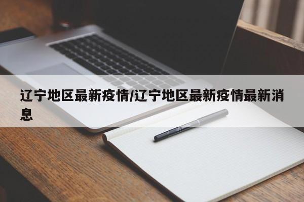 辽宁地区最新疫情/辽宁地区最新疫情最新消息