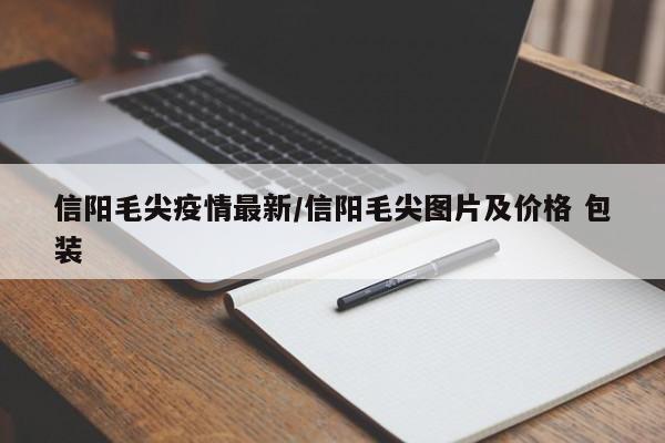 信阳毛尖疫情最新/信阳毛尖图片及价格 包装