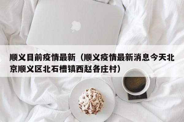 顺义目前疫情最新（顺义疫情最新消息今天北京顺义区北石槽镇西赵各庄村）