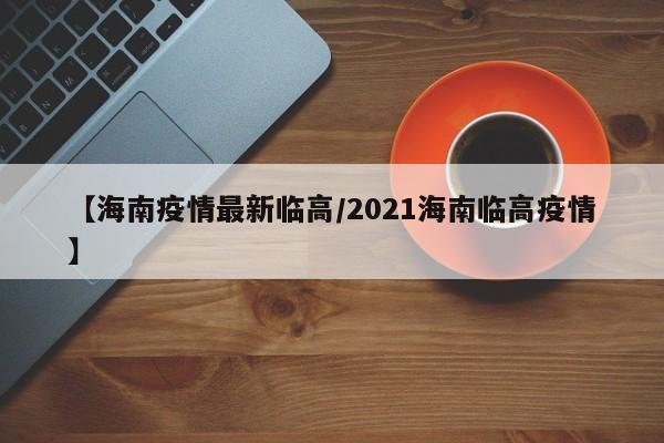 【海南疫情最新临高/2021海南临高疫情】