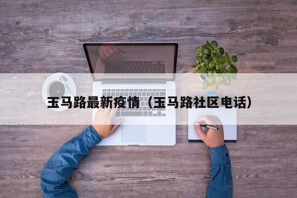 玉马路最新疫情（玉马路社区电话）
