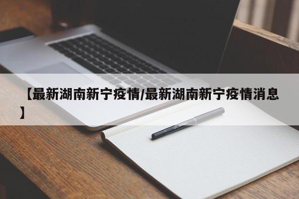【最新湖南新宁疫情/最新湖南新宁疫情消息】