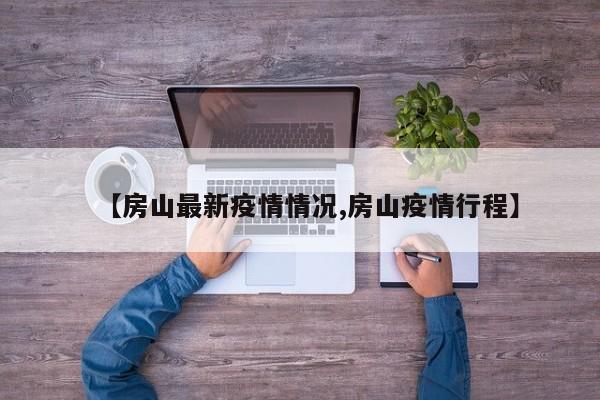 【房山最新疫情情况,房山疫情行程】