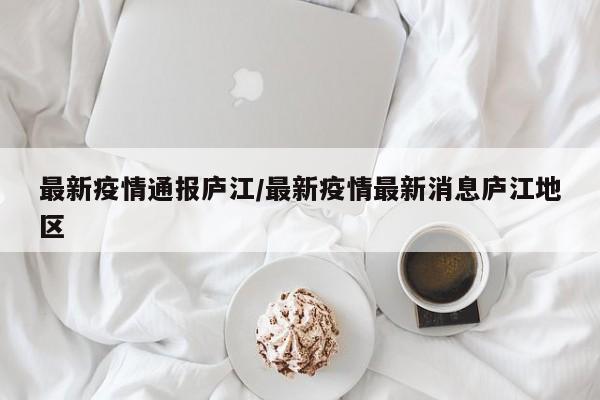 最新疫情通报庐江/最新疫情最新消息庐江地区