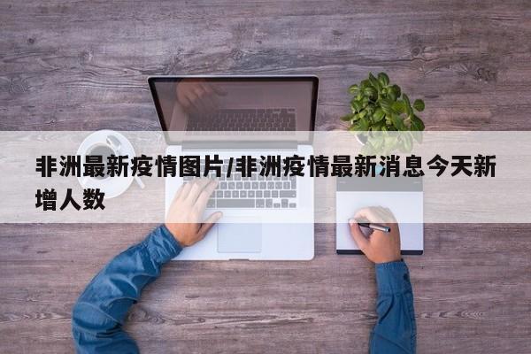 非洲最新疫情图片/非洲疫情最新消息今天新增人数