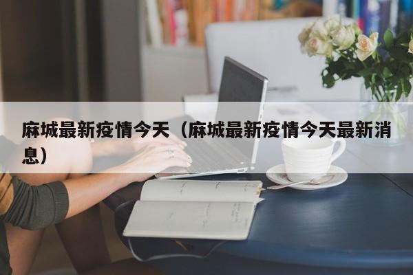 麻城最新疫情今天（麻城最新疫情今天最新消息）