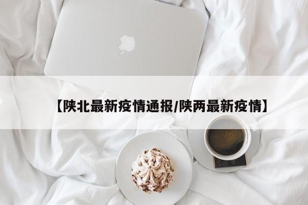 【陕北最新疫情通报/陕两最新疫情】