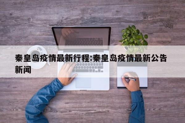 秦皇岛疫情最新行程:秦皇岛疫情最新公告 新闻